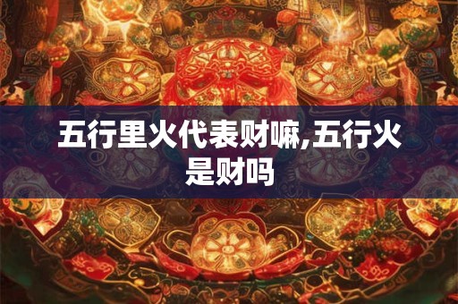 五行里火代表财嘛,五行火是财吗