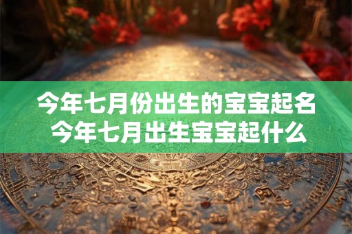 今年七月份出生的宝宝起名 今年七月出生宝宝起什么名字