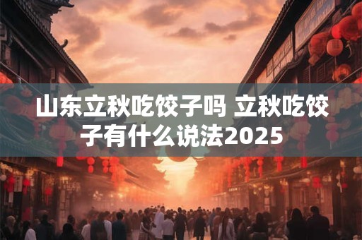 山东立秋吃饺子吗 立秋吃饺子有什么说法2025