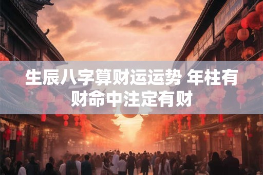 生辰八字算财运运势 年柱有财命中注定有财