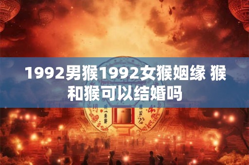 1992男猴1992女猴姻缘 猴和猴可以结婚吗