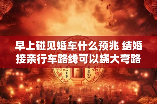 早上碰见婚车什么预兆 结婚接亲行车路线可以绕大弯路吗
