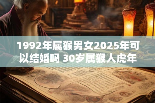 1992年属猴男女2025年可以结婚吗 30岁属猴人虎年结婚要注意什么