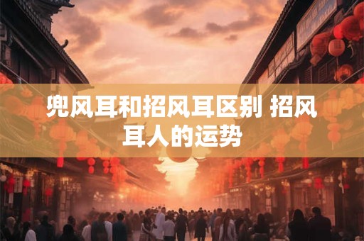 兜风耳和招风耳区别 招风耳人的运势