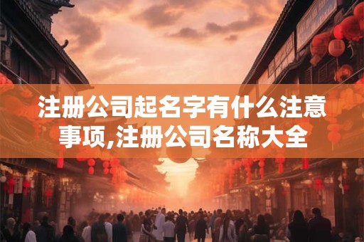 注册公司起名字有什么注意事项,注册公司名称大全