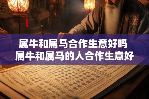 详细阅读:属牛和属马合作生意好吗 属牛和属马的人合作生意好吗 属牛和属马合作生意好吗 属牛和属马的人合作生意好吗