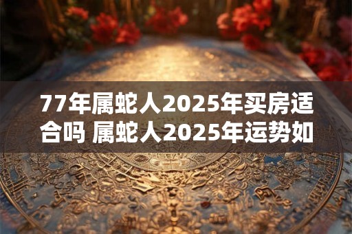77年属蛇人2025年买房适合吗 属蛇人2025年运势如何