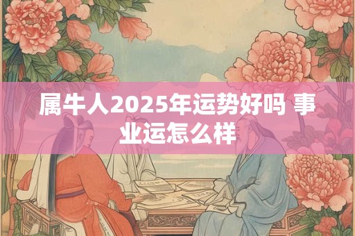 属牛人2025年运势好吗 事业运怎么样
