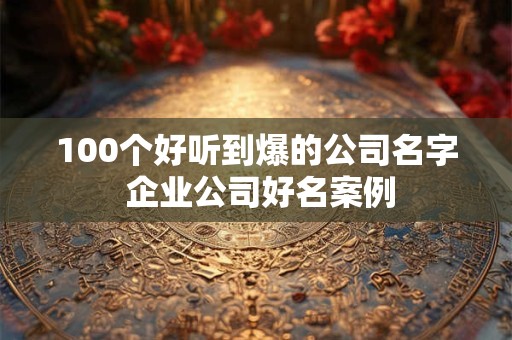100个好听到爆的公司名字 企业公司好名案例