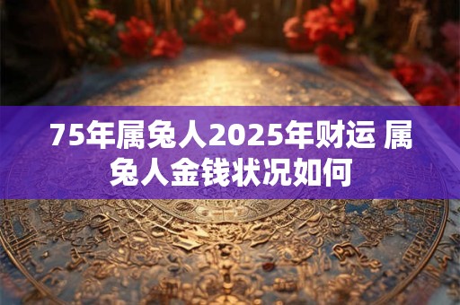 75年属兔人2025年财运 属兔人金钱状况如何