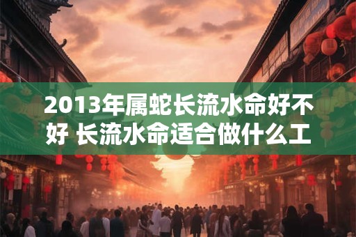 2013年属蛇长流水命好不好 长流水命适合做什么工作