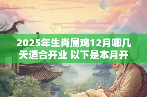 2025年生肖属鸡12月哪几天适合开业 以下是本月开业好日子