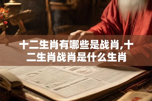 十二生肖有哪些是战肖,十二生肖战肖是什么生肖