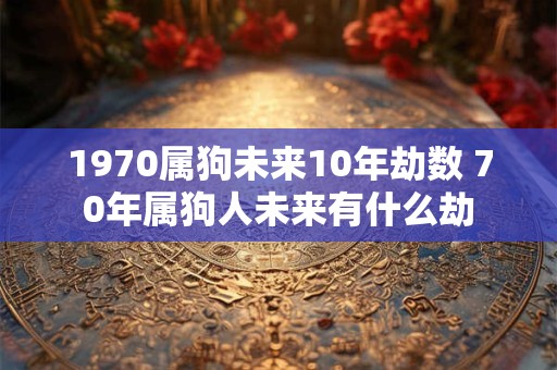 1970属狗未来10年劫数 70年属狗人未来有什么劫
