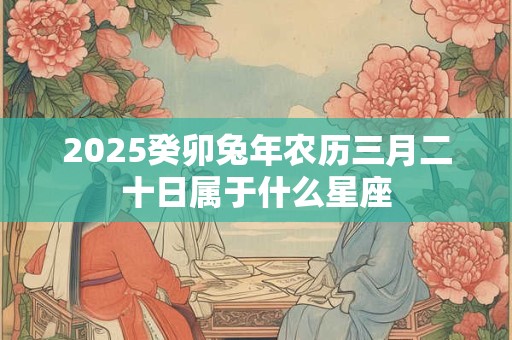 2025癸卯兔年农历三月二十日属于什么星座