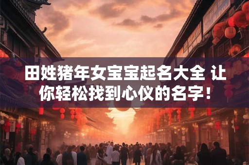 田姓猪年女宝宝起名大全 让你轻松找到心仪的名字！