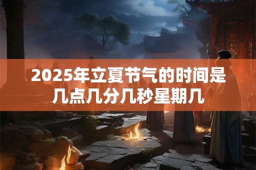 2025年立夏节气的时间是几点几分几秒星期几