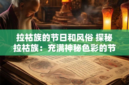 拉祜族的节日和风俗 探秘拉祜族:充满神秘色彩的节日与风俗 拉祜族的节日和风俗 探秘拉祜族:充满神秘色彩的节日与风俗