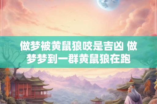做梦被黄鼠狼咬是吉凶 做梦梦到一群黄鼠狼在跑
