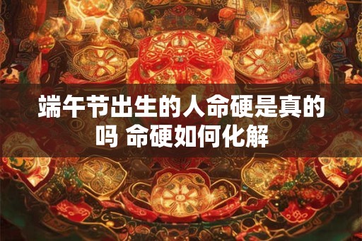 端午节出生的人命硬是真的吗 命硬如何化解