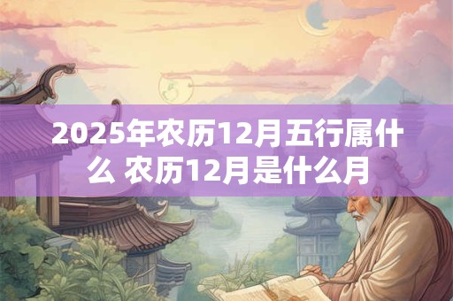 2025年农历12月五行属什么 农历12月是什么月