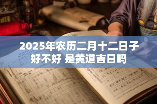 2026年农历二月十二日子好不好 是黄道吉日吗
