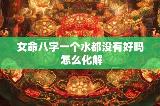女命八字一个水都没有好吗 怎么化解