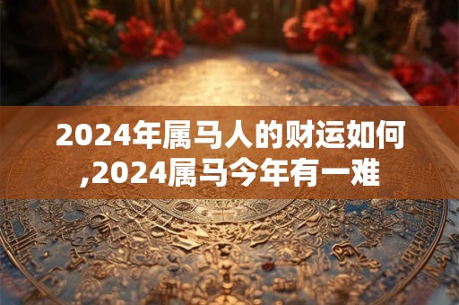 2024年属马人的财运如何,2024属马今年有一难