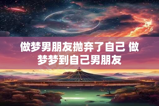 做梦男朋友抛弃了自己 做梦梦到自己男朋友