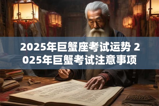 2025年巨蟹座考试运势 2025年巨蟹考试注意事项