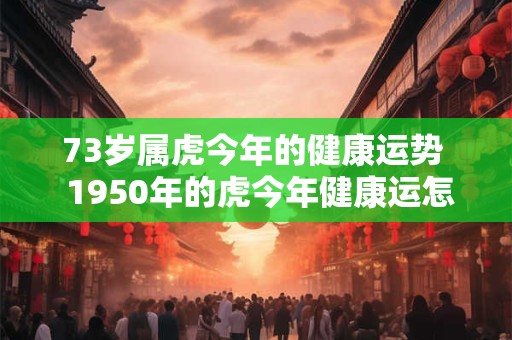 73岁属虎今年的健康运势  1950年的虎今年健康运怎么样