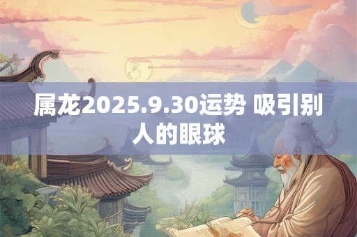 属龙2025.9.30运势 吸引别人的眼球