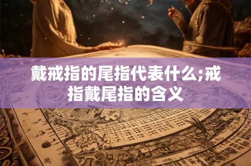 戴戒指的尾指代表什么;戒指戴尾指的含义