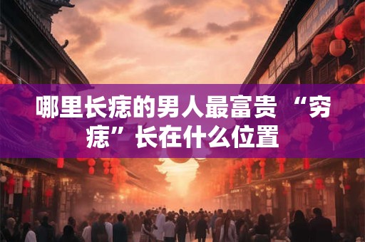 哪里长痣的男人最富贵 “穷痣”长在什么位置