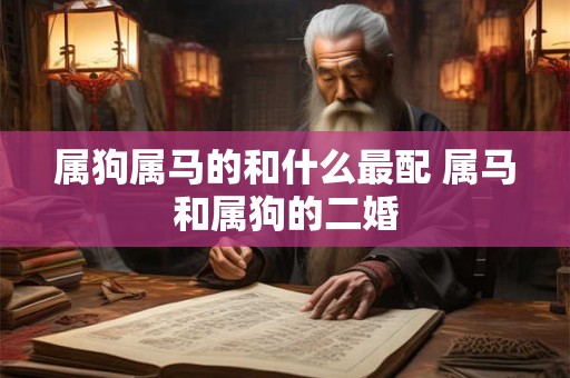 属狗属马的和什么最配 属马和属狗的二婚