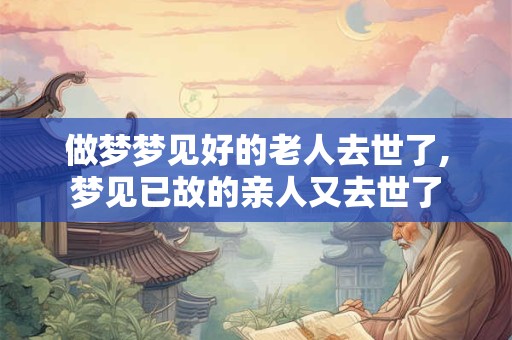 做梦梦见好的老人去世了,梦见已故的亲人又去世了
