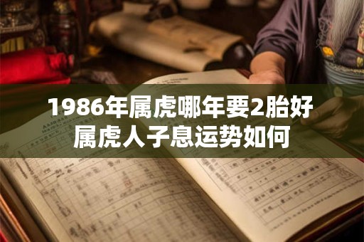 1986年属虎哪年要2胎好 属虎人子息运势如何