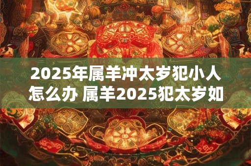 2025年属羊冲太岁犯小人怎么办 属羊2025犯太岁如何防小人
