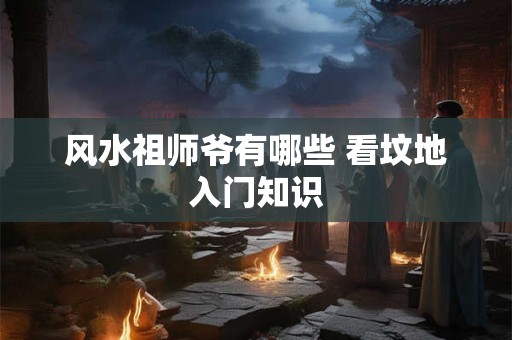 风水祖师爷有哪些 看坟地入门知识