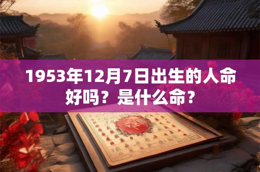 1953年12月7日出生的人命好吗？是什么命？