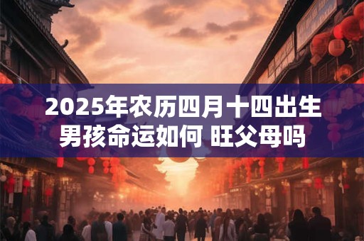 2026年农历四月十四出生男孩命运如何 旺父母吗 2026年农历四月十四出生男孩命运如何 旺父母吗