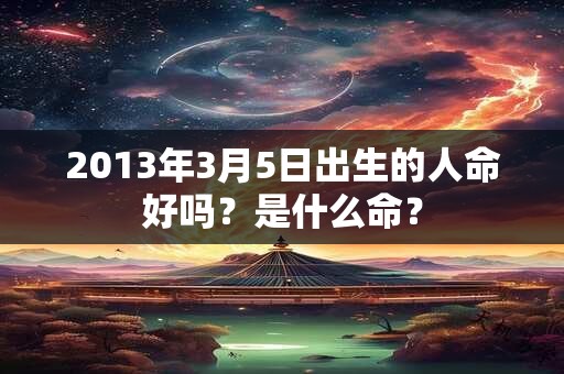 2013年3月5日出生的人命好吗？是什么命？