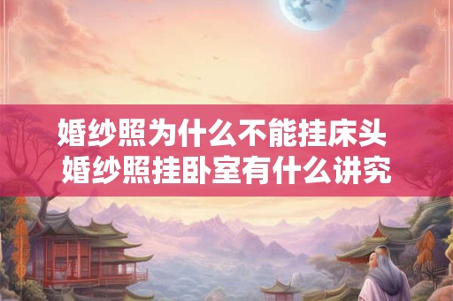 婚纱照为什么不能挂床头 婚纱照挂卧室有什么讲究 婚纱照为什么不能挂床头 婚纱照挂卧室有什么讲究