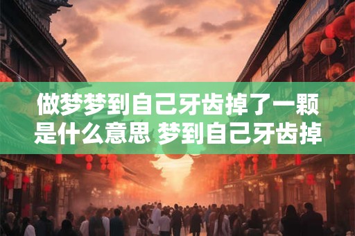 做梦梦到自己牙齿掉了一颗是什么意思 梦到自己牙齿掉了一颗是什么意思