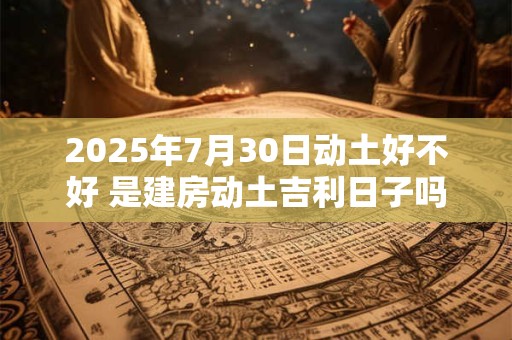 2025年7月30日动土好不好 是建房动土吉利日子吗