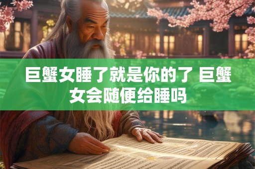 巨蟹女睡了就是你的了 巨蟹女会随便给睡吗