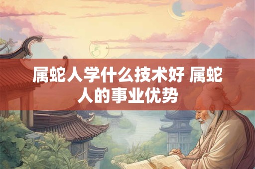 属蛇人学什么技术好 属蛇人的事业优势