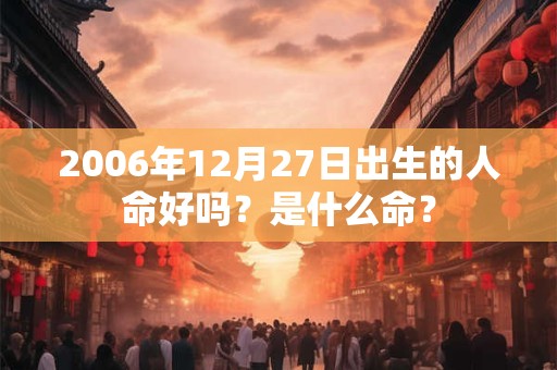 2006年12月27日出生的人命好吗？是什么命？