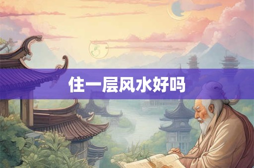 住一层风水好吗 住一层风水好吗