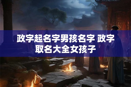 政字起名字男孩名字 政字取名大全女孩子